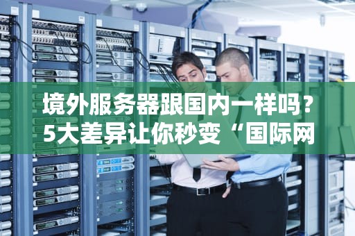 境外服务器跟国内一样吗？5大差异让你秒变“国际网络老司机”