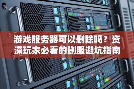 游戏服务器可以删除吗？资深玩家必看的删服避坑指南！