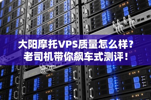 大阳摩托VPS质量怎么样？老司机带你飙车式测评！