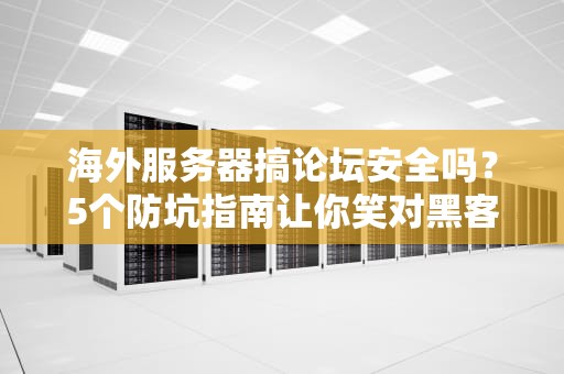 海外服务器搞论坛安全吗？5个防坑指南让你笑对黑客！