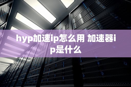 hyp加速ip怎么用 加速器ip是什么