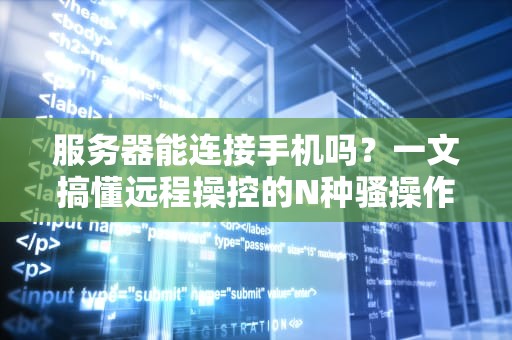 服务器能连接手机吗？一文搞懂远程操控的N种骚操作！