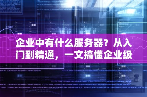 企业中有什么服务器？从入门到精通，一文搞懂企业级服务器那些事儿！