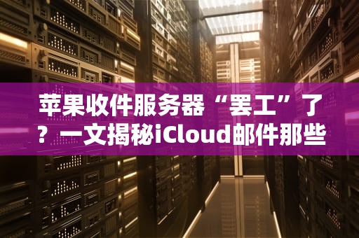 苹果收件服务器“罢工”了？一文揭秘iCloud邮件那些事儿！