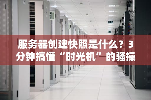 服务器创建快照是什么？3分钟搞懂“时光机”的骚操作！