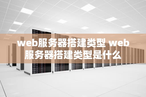 web服务器搭建类型 web服务器搭建类型是什么