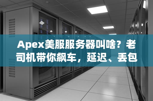 Apex美服服务器叫啥？老司机带你飙车，延迟、丢包全搞定！