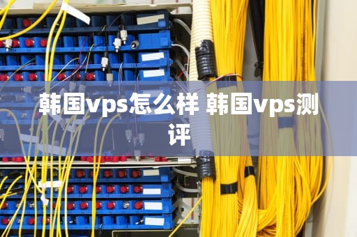韩国vps怎么样 韩国vps测评