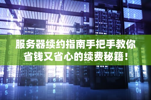 服务器续约指南手把手教你省钱又省心的续费秘籍！