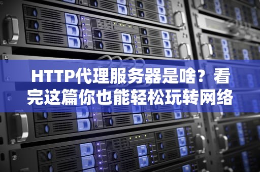 HTTP代理服务器是啥？看完这篇你也能轻松玩转网络“隐身术”！
