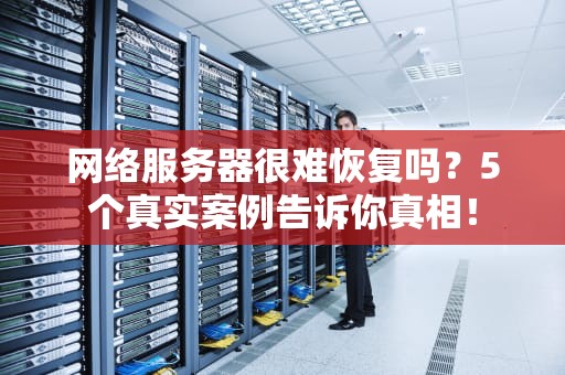 网络服务器很难恢复吗？5个真实案例告诉你真相！