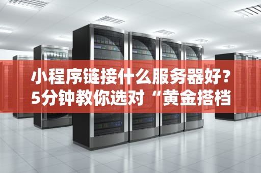 小程序链接什么服务器好？5分钟教你选对“黄金搭档”！