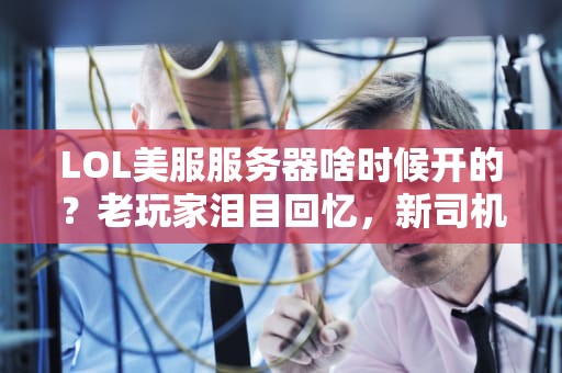 LOL美服服务器啥时候开的？老玩家泪目回忆，新司机速看科普！