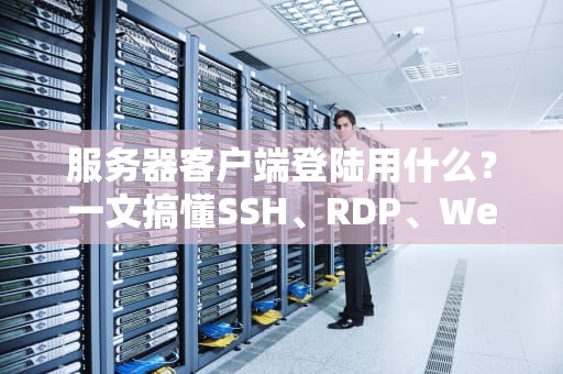 服务器客户端登陆用什么？一文搞懂SSH、RDP、Web面板的翻牌子艺术
