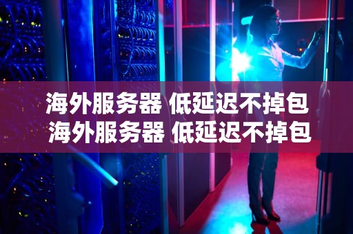 海外服务器 低延迟不掉包 海外服务器 低延迟不掉包怎么回事
