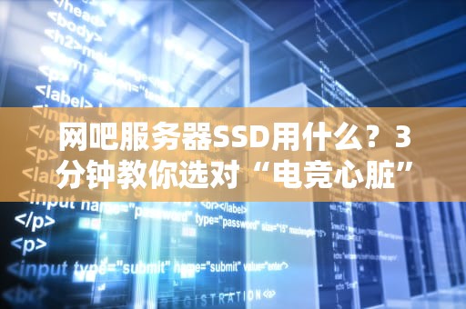 网吧服务器SSD用什么？3分钟教你选对“电竞心脏”！