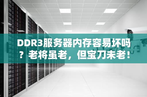 DDR3服务器内存容易坏吗？老将虽老，但宝刀未老！