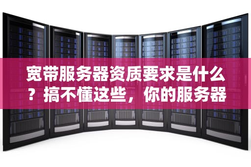宽带服务器资质要求是什么？搞不懂这些，你的服务器可能随时“裸奔”！