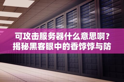 可攻击服务器什么意思啊？揭秘黑客眼中的香饽饽与防御指南