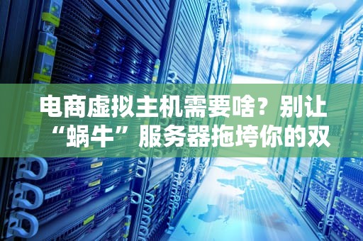电商虚拟主机需要啥？别让“蜗牛”服务器拖垮你的双十一！
