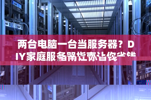 两台电脑一台当服务器？DIY家庭服务器指南让你省钱又省心！