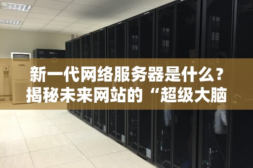 新一代网络服务器是什么？揭秘未来网站的“超级大脑”