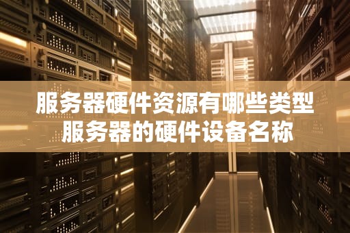 服务器硬件资源有哪些类型 服务器的硬件设备名称
