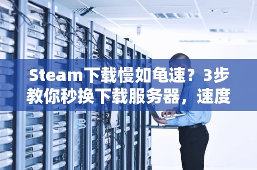 Steam下载慢如龟速？3步教你秒换下载服务器，速度起飞！