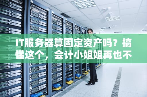 IT服务器算固定资产吗？搞懂这个，会计小姐姐再也不会追着你问！