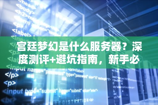 宫廷梦幻是什么服务器？深度测评+避坑指南，新手必看！