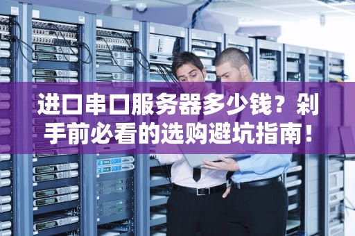 进口串口服务器多少钱？剁手前必看的选购避坑指南！