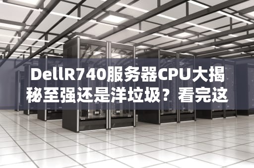 DellR740服务器CPU大揭秘至强还是洋垃圾？看完这篇你就懂了！