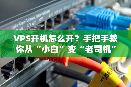 VPS开机怎么开？手把手教你从“小白”变“老司机”！