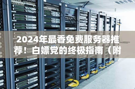 2024年最香免费服务器推荐！白嫖党的终极指南（附避坑攻略）