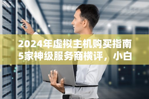 2024年虚拟主机购买指南5家神级服务商横评，小白避坑必看！