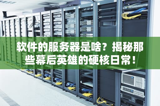 软件的服务器是啥？揭秘那些幕后英雄的硬核日常！