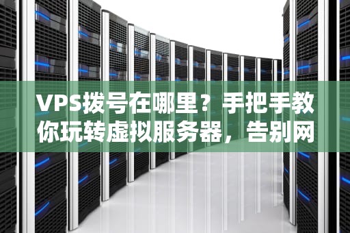 VPS拨号在哪里？手把手教你玩转虚拟服务器，告别网络小白！
