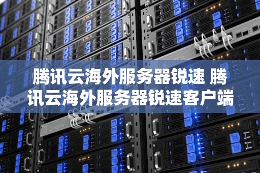 腾讯云海外服务器锐速 腾讯云海外服务器锐速客户端