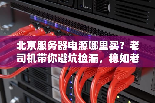 北京服务器电源哪里买？老司机带你避坑捡漏，稳如老狗！