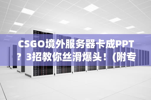 CSGO境外服务器卡成PPT？3招教你丝滑爆头！(附专业测试数据)