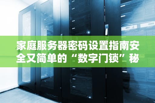 家庭服务器密码设置指南安全又简单的“数字门锁”秘籍