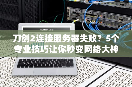 刀剑2连接服务器失败？5个专业技巧让你秒变网络大神！