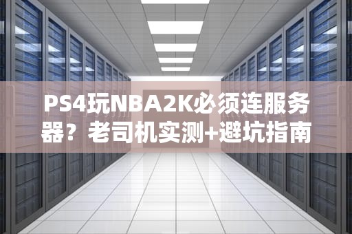 PS4玩NBA2K必须连服务器？老司机实测+避坑指南，单机党狂喜！