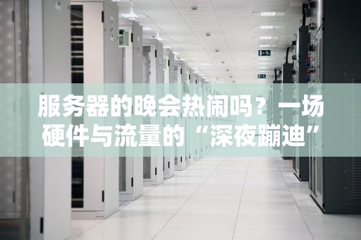 服务器的晚会热闹吗？一场硬件与流量的“深夜蹦迪”实录