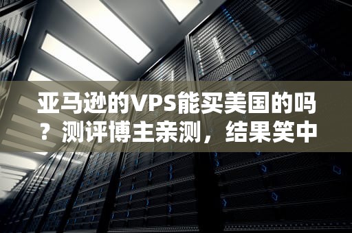 亚马逊的VPS能买美国的吗？测评博主亲测，结果笑中带泪！
