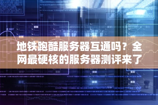 地铁跑酷服务器互通吗？全网最硬核的服务器测评来了！