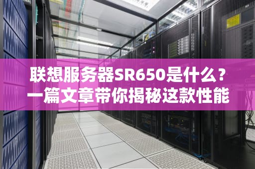 联想服务器SR650是什么？一篇文章带你揭秘这款性能怪兽的硬核实力！