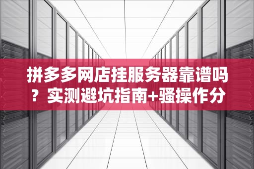 拼多多网店挂服务器靠谱吗？实测避坑指南+骚操作分享！