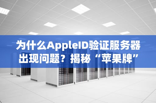 为什么AppleID验证服务器出现问题？揭秘“苹果牌”验证背后的那些事儿