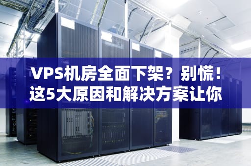 VPS机房全面下架？别慌！这5大原因和解决方案让你秒变老司机